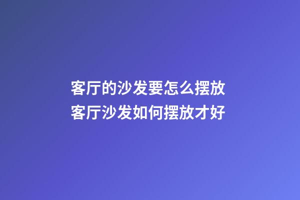 客厅的沙发要怎么摆放 客厅沙发如何摆放才好